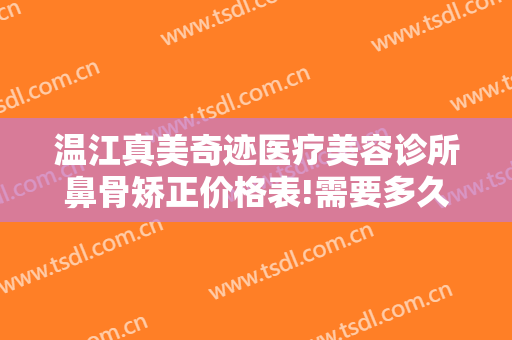 温江真美奇迹医疗美容诊所鼻骨矫正价格表!需要多久恢复?