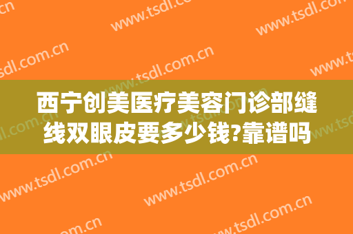 西宁创美医疗美容门诊部缝线双眼皮要多少钱?靠谱吗?(西宁割双眼皮多少钱)