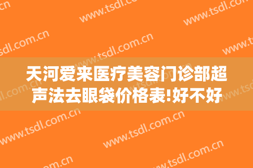 天河爱来医疗美容门诊部超声法去眼袋价格表!好不好?(广州爱来医疗整形医院)
