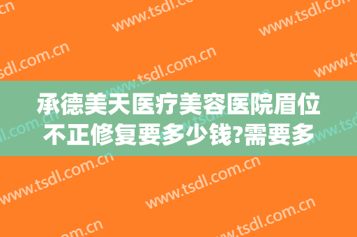 承德美天医疗美容医院眉位不正修复要多少钱?需要多久恢复?(承德美天医疗整形医院地址)