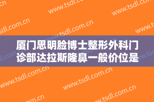 厦门思明脸博士整形外科门诊部达拉斯隆鼻一般价位是多少?效果怎么样?