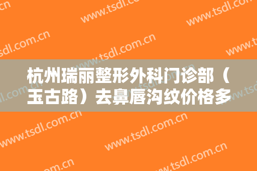 杭州瑞丽整形外科门诊部（玉古路）去鼻唇沟纹价格多少钱?多长时间恢复?