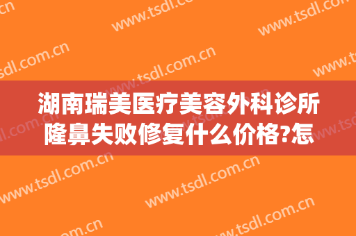 湖南瑞美医疗美容外科诊所隆鼻失败修复什么价格?怎么样?(瑞美整形医院)
