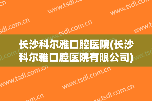 长沙科尔雅口腔医院(长沙科尔雅口腔医院有限公司)
