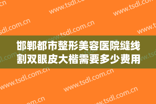 邯郸都市整形美容医院缝线割双眼皮大楷需要多少费用?怎么样?(邯郸市哪家做双眼皮做的好?)