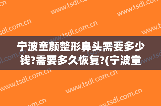 宁波童颜整形鼻头需要多少钱?需要多久恢复?(宁波童颜医疗美容整形医院)