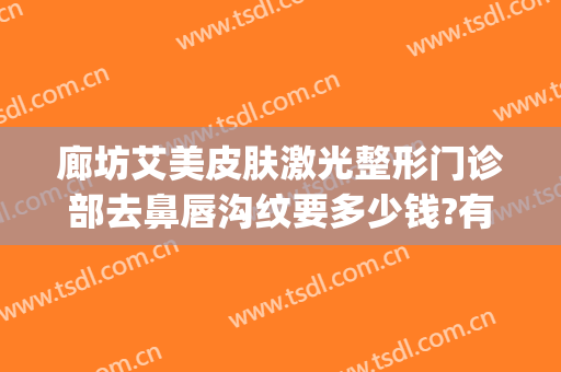廊坊艾美皮肤激光整形门诊部去鼻唇沟纹要多少钱?有哪些优势?(廊坊艾美医疗整形)