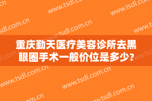 重庆勤天医疗美容诊所去黑眼圈手术一般价位是多少?需要多久恢复?