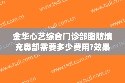 金华心艺综合门诊部脂肪填充鼻部需要多少费用?效果怎么样?(金华心艺整形医院地址)