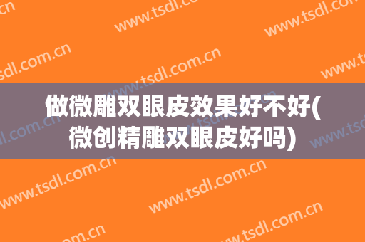 做微雕双眼皮效果好不好(微创精雕双眼皮好吗)