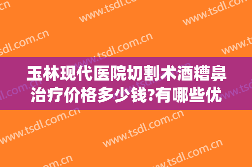 玉林现代医院切割术酒糟鼻治疗价格多少钱?有哪些优势?(酒糟鼻手术能根治吗)