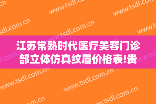 江苏常熟时代医疗美容门诊部立体仿真纹眉价格表!贵不贵?(常熟时代医疗美容电话)
