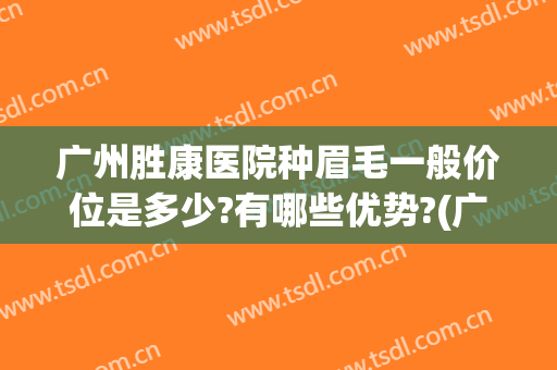 广州胜康医院种眉毛一般价位是多少?有哪些优势?(广州哪个医院做眉毛好)