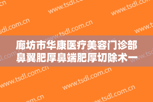 廊坊市华康医疗美容门诊部鼻翼肥厚鼻端肥厚切除术一般价位是多少?效果怎么样?