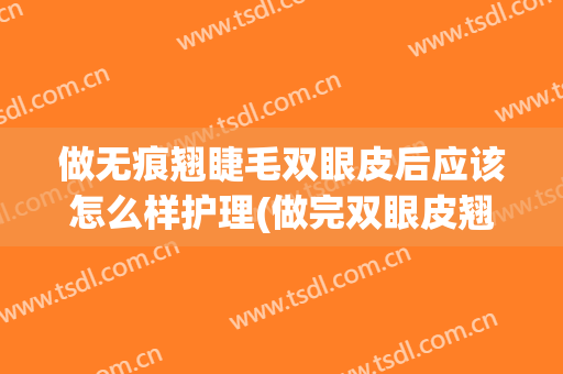 做无痕翘睫毛双眼皮后应该怎么样护理(做完双眼皮翘睫毛怎么办)