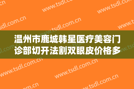 温州市鹿城韩星医疗美容门诊部切开法割双眼皮价格多少钱?好不好?(温州鹿城韩美整形医院)