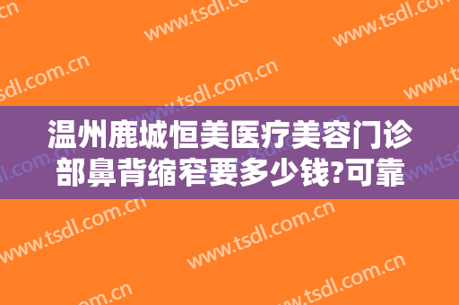 温州鹿城恒美医疗美容门诊部鼻背缩窄要多少钱?可靠吗?