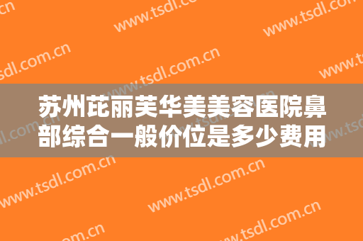 苏州芘丽芙华美美容医院鼻部综合一般价位是多少费用?需要多久恢复?