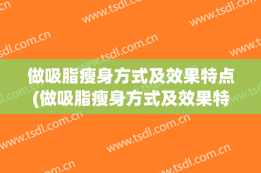 做吸脂瘦身方式及效果特点(做吸脂瘦身方式及效果特点视频)