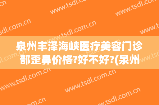 泉州丰泽海峡医疗美容门诊部歪鼻价格?好不好?(泉州海峡整形医院图片)