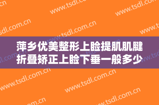 萍乡优美整形上睑提肌肌腱折叠矫正上睑下垂一般多少钱?需要多久恢复?