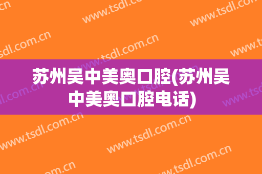 苏州吴中美奥口腔(苏州吴中美奥口腔电话)