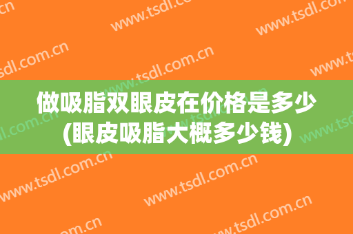 做吸脂双眼皮在价格是多少(眼皮吸脂大概多少钱)