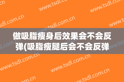 做吸脂瘦身后效果会不会反弹(吸脂瘦腿后会不会反弹)
