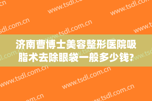 济南曹博士美容整形医院吸脂术去除眼袋一般多少钱?好不好?(济南抽脂大概多少钱)