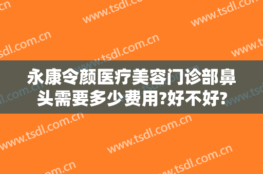 永康令颜医疗美容门诊部鼻头需要多少费用?好不好?