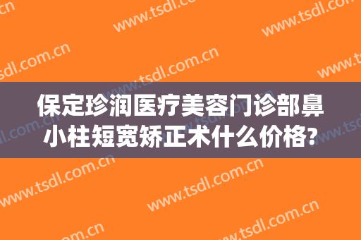 保定珍润医疗美容门诊部鼻小柱短宽矫正术什么价格?贵不贵?(保定珍润眼鼻整形)