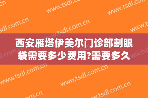 西安雁塔伊美尔门诊部割眼袋需要多少费用?需要多久恢复?(西安割眼袋价格)