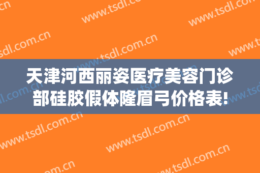 天津河西丽姿医疗美容门诊部硅胶假体隆眉弓价格表!有哪些优势?(眉弓假体填充多少钱)