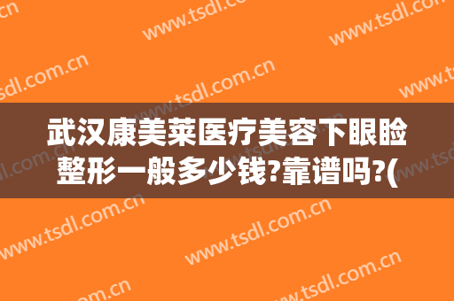 武汉康美莱医疗美容下眼睑整形一般多少钱?靠谱吗?(武汉双眼皮费用)