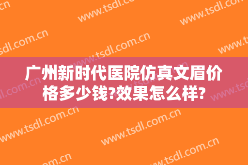 广州新时代医院仿真文眉价格多少钱?效果怎么样?