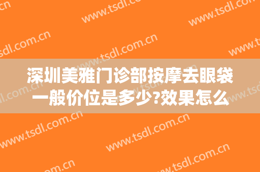 深圳美雅门诊部按摩去眼袋一般价位是多少?效果怎么样?(深圳祛眼袋费用)