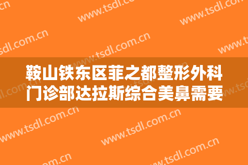 鞍山铁东区菲之都整形外科门诊部达拉斯综合美鼻需要多少钱?好不好?
