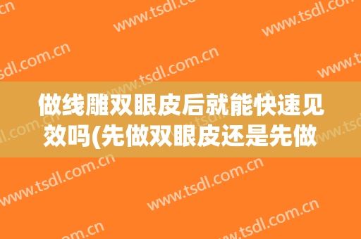 做线雕双眼皮后就能快速见效吗(先做双眼皮还是先做线雕)