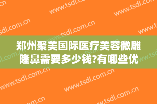 郑州聚美国际医疗美容微雕隆鼻需要多少钱?有哪些优势?(郑州百汇医美整形)