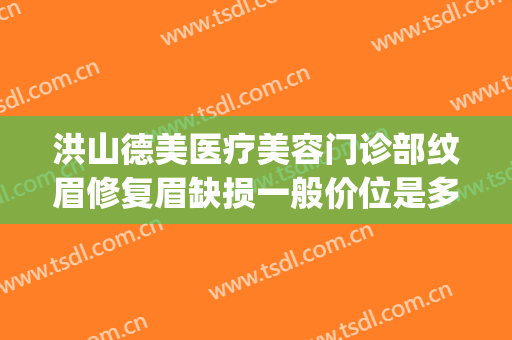 洪山德美医疗美容门诊部纹眉修复眉缺损一般价位是多少钱?贵不贵?(武汉洪山区德美医疗美容门诊部有限公司)