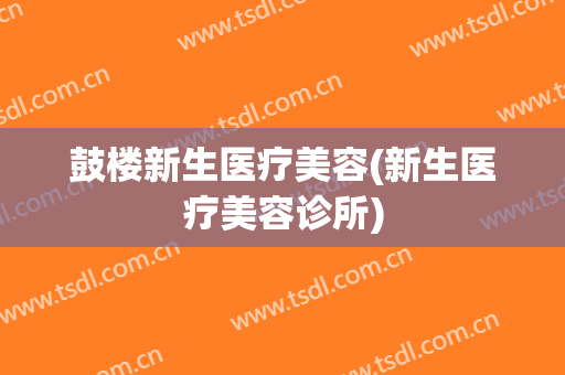 鼓楼新生医疗美容(新生医疗美容诊所)