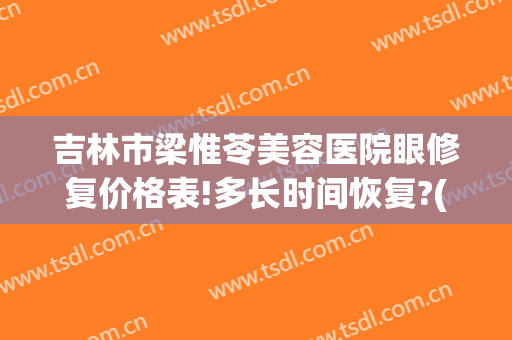 吉林市梁惟苓美容医院眼修复价格表!多长时间恢复?(吉林市梁惟苓美容院做双眼皮多少钱)