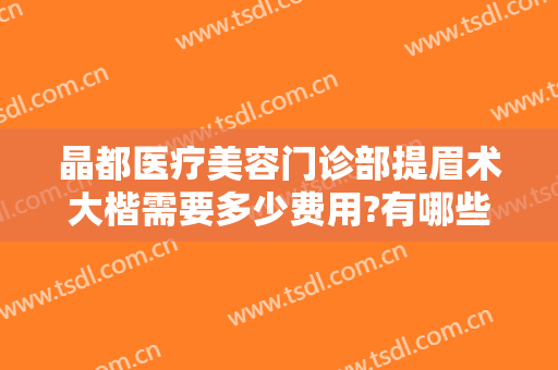 晶都医疗美容门诊部提眉术大楷需要多少费用?有哪些优势?