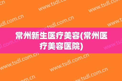 常州新生医疗美容(常州医疗美容医院)