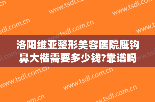 洛阳维亚整形美容医院鹰钩鼻大楷需要多少钱?靠谱吗?(鹰钩鼻整形费用)