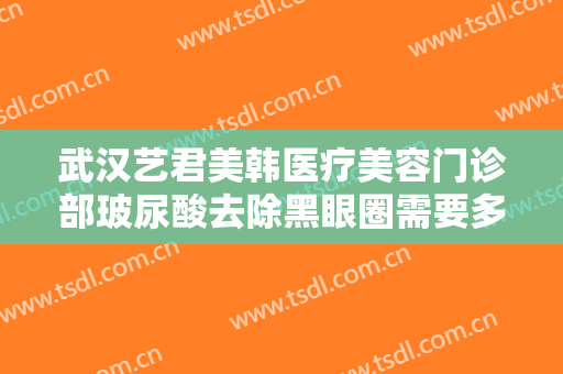 武汉艺君美韩医疗美容门诊部玻尿酸去除黑眼圈需要多少钱?有哪些优势?