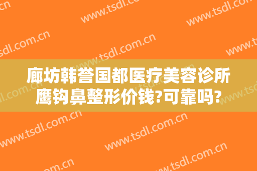 廊坊韩誉国都医疗美容诊所鹰钩鼻整形价钱?可靠吗?