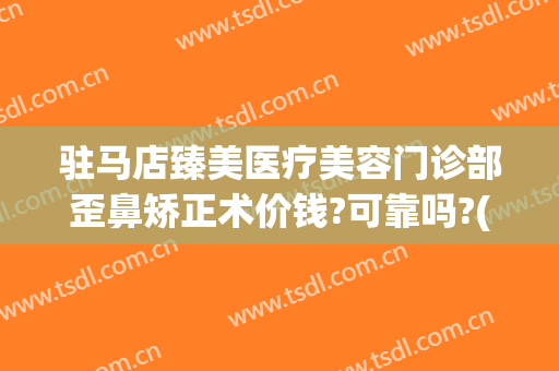 驻马店臻美医疗美容门诊部歪鼻矫正术价钱?可靠吗?(驻马店臻美整形医院)