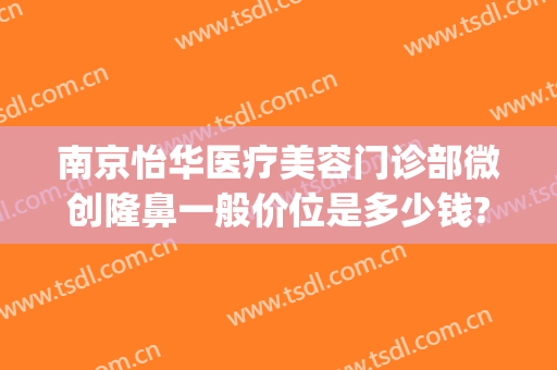 南京怡华医疗美容门诊部微创隆鼻一般价位是多少钱?效果怎么样?(华怡整形医院介绍)