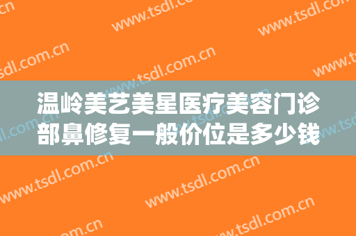 温岭美艺美星医疗美容门诊部鼻修复一般价位是多少钱?效果怎么样?(温岭美容医院哪家好)